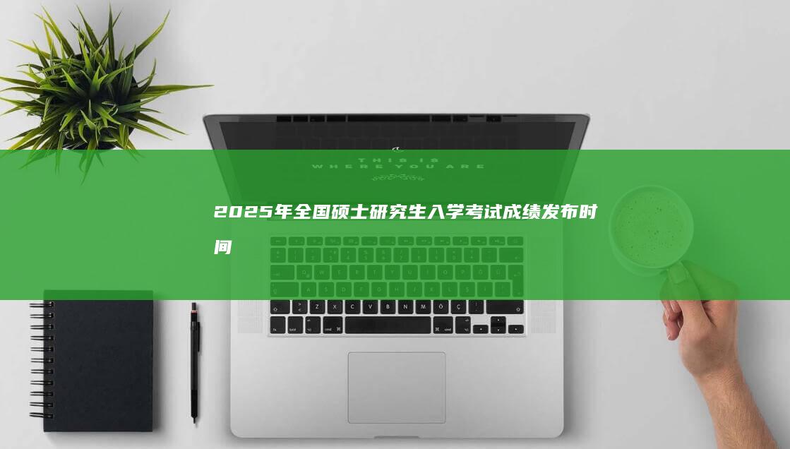 2025年全国硕士研究生入学考试成绩发布时间及查询攻略